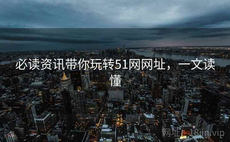 必读资讯带你玩转51网网址，一文读懂