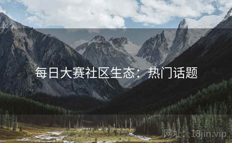 每日大赛社区生态：热门话题