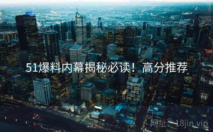 51爆料内幕揭秘必读！高分推荐