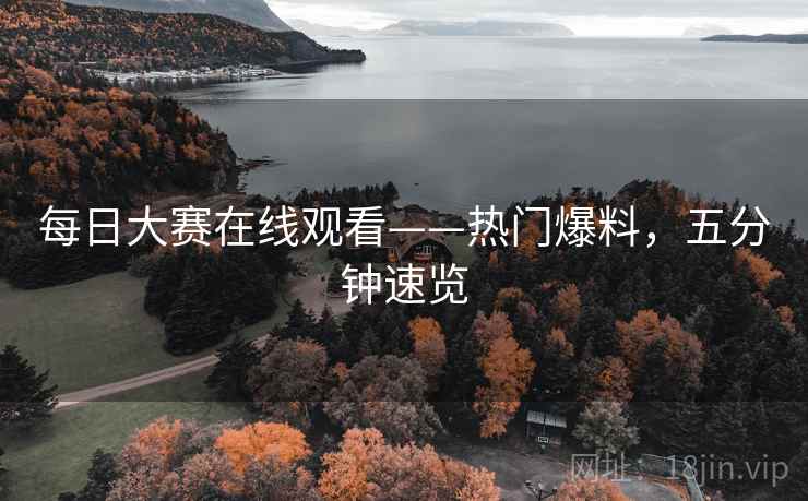 每日大赛在线观看——热门爆料，五分钟速览