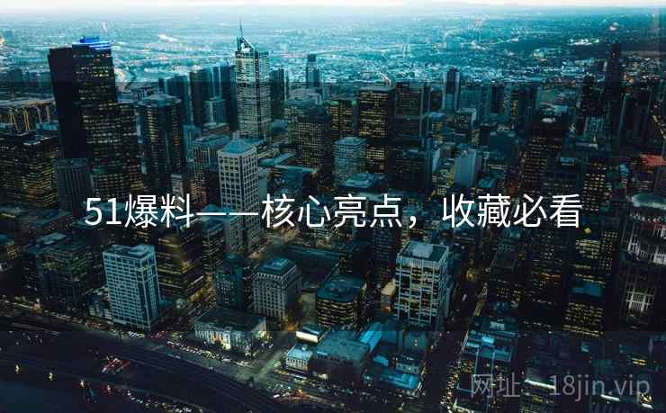 51爆料——核心亮点，收藏必看