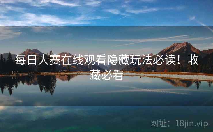 每日大赛在线观看隐藏玩法必读！收藏必看