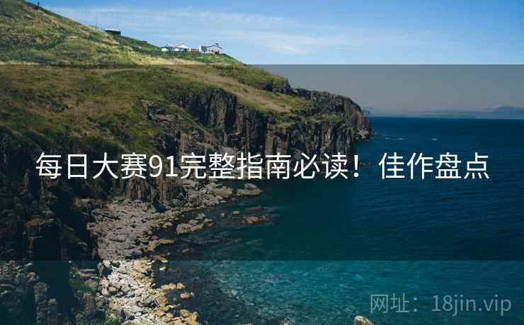 每日大赛91完整指南必读！佳作盘点