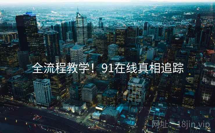 全流程教学！91在线真相追踪