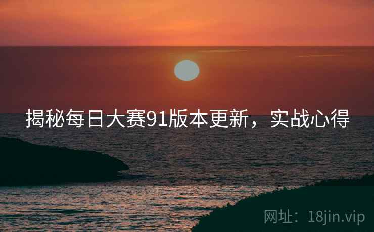 揭秘每日大赛91版本更新，实战心得