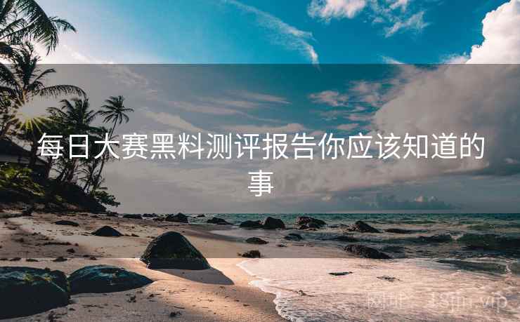 每日大赛黑料测评报告你应该知道的事