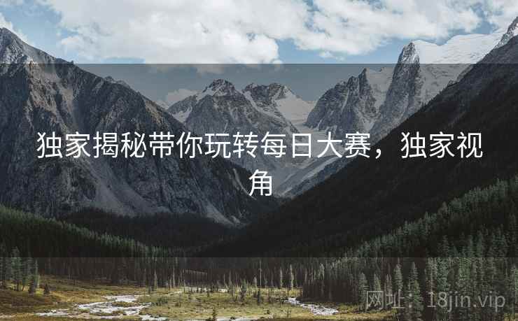 独家揭秘带你玩转每日大赛，独家视角