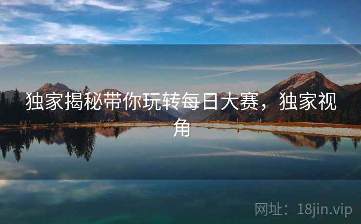 独家揭秘带你玩转每日大赛，独家视角