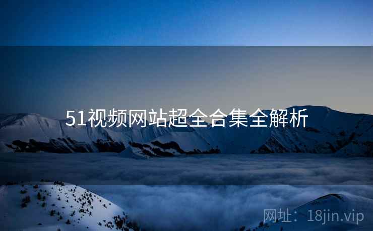 51视频网站超全合集全解析
