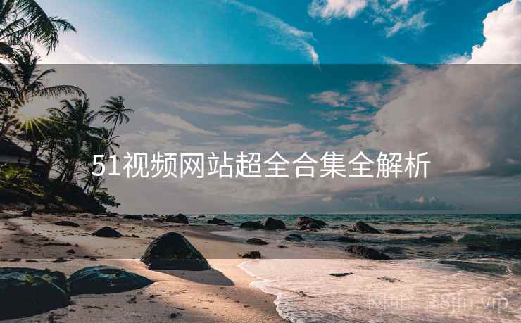 51视频网站超全合集全解析