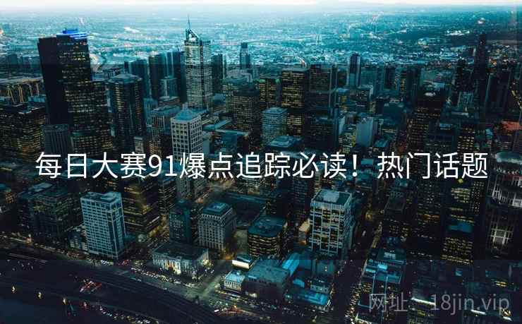 每日大赛91爆点追踪必读！热门话题