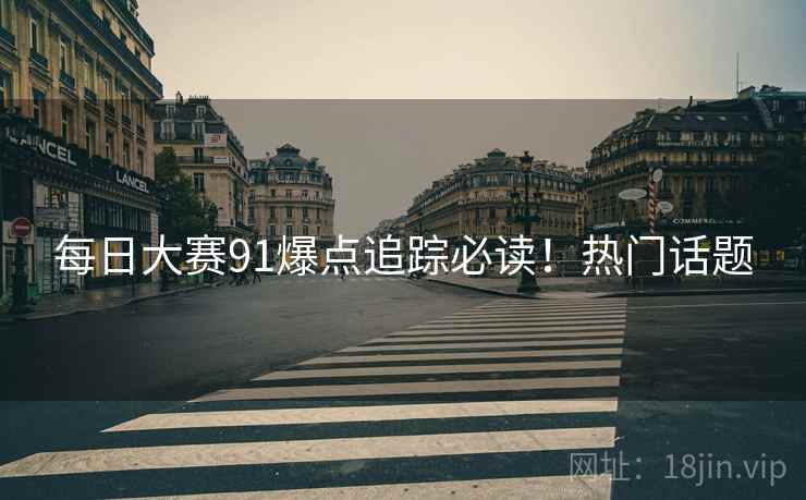 每日大赛91爆点追踪必读！热门话题