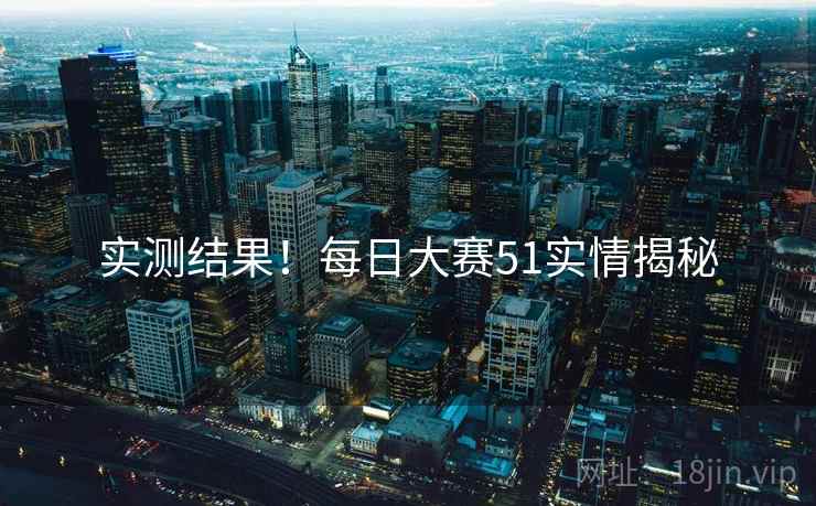实测结果！每日大赛51实情揭秘