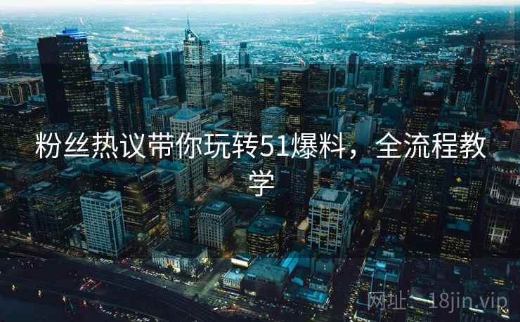 粉丝热议带你玩转51爆料，全流程教学