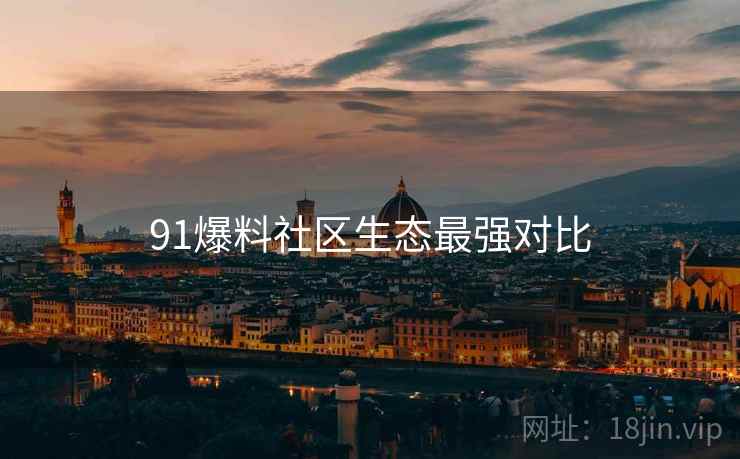 91爆料社区生态最强对比