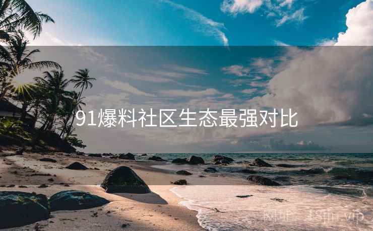91爆料社区生态最强对比