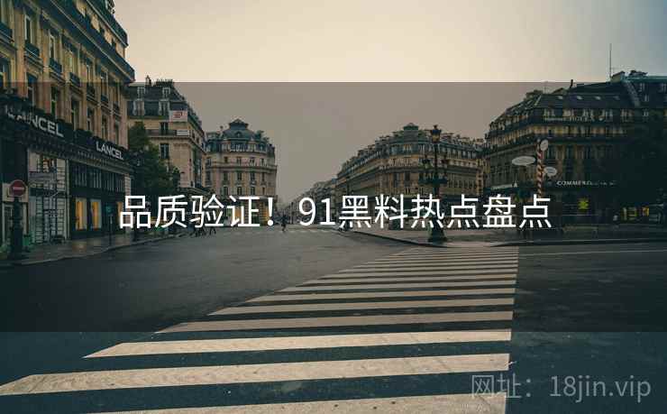 品质验证！91黑料热点盘点