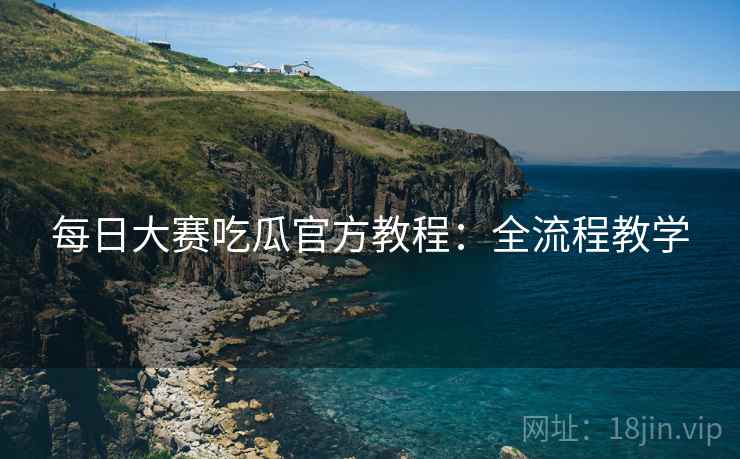 每日大赛吃瓜官方教程：全流程教学