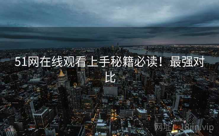 51网在线观看上手秘籍必读！最强对比