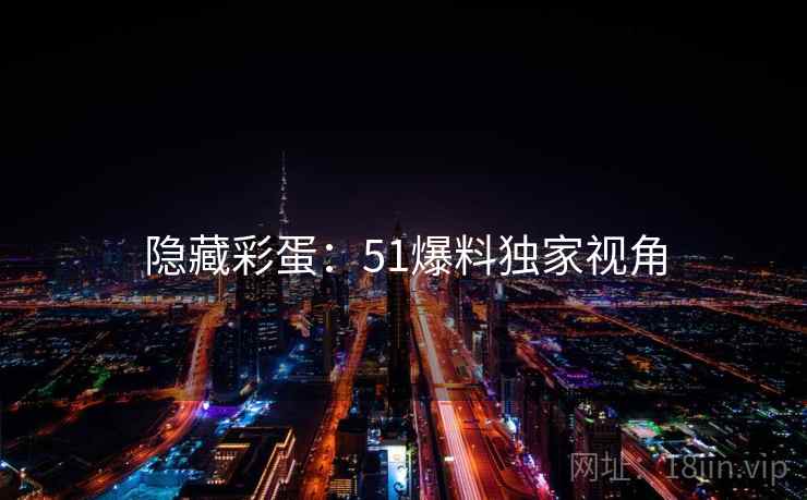 隐藏彩蛋：51爆料独家视角