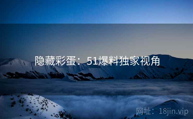 隐藏彩蛋：51爆料独家视角