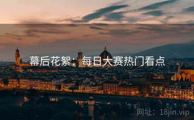 幕后花絮：每日大赛热门看点