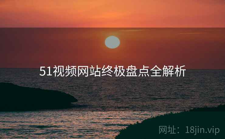 51视频网站终极盘点全解析