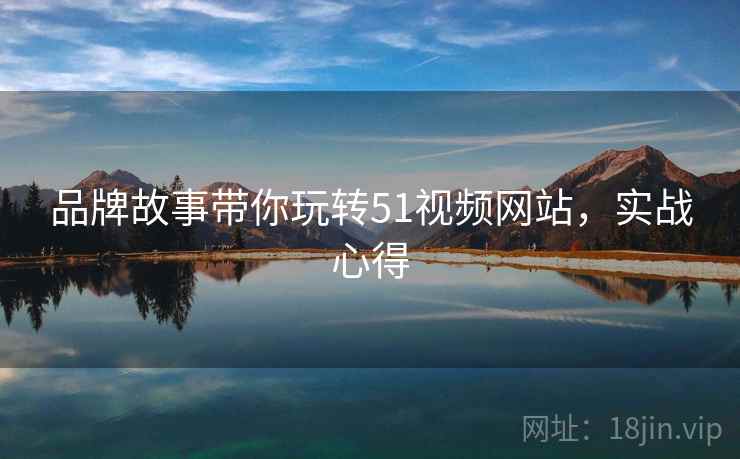 品牌故事带你玩转51视频网站，实战心得