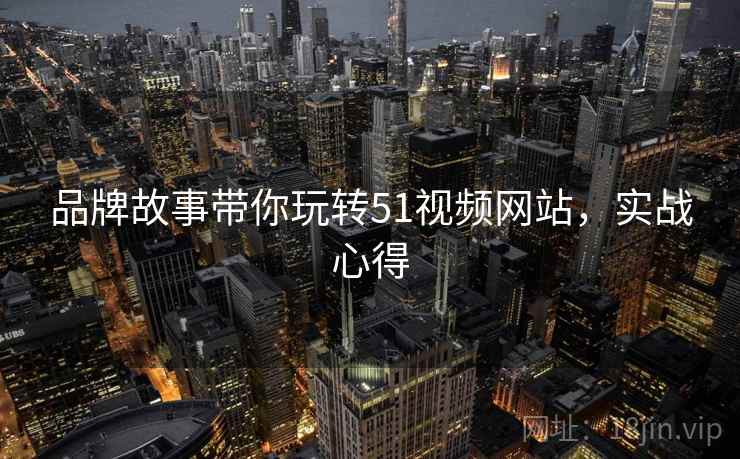 品牌故事带你玩转51视频网站，实战心得