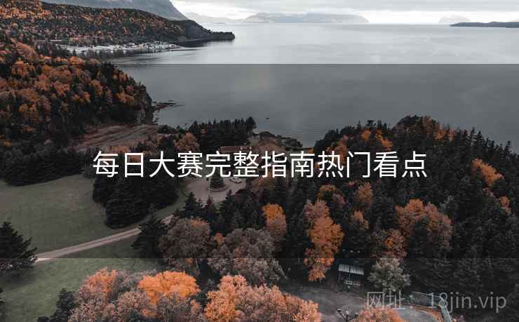 每日大赛完整指南热门看点