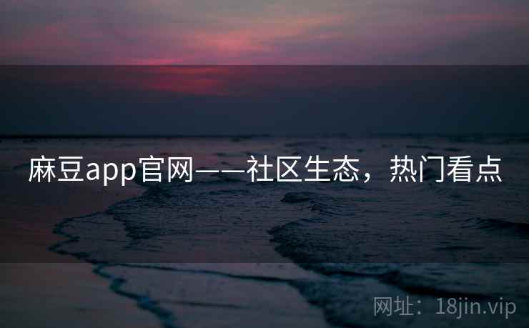 麻豆app官网——社区生态，热门看点