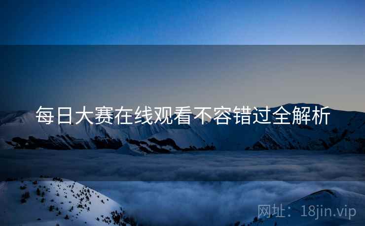 每日大赛在线观看不容错过全解析