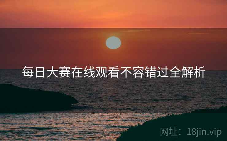 每日大赛在线观看不容错过全解析