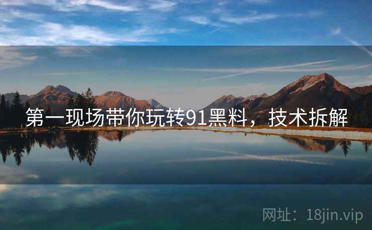 第一现场带你玩转91黑料，技术拆解