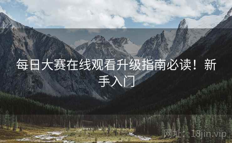 每日大赛在线观看升级指南必读！新手入门