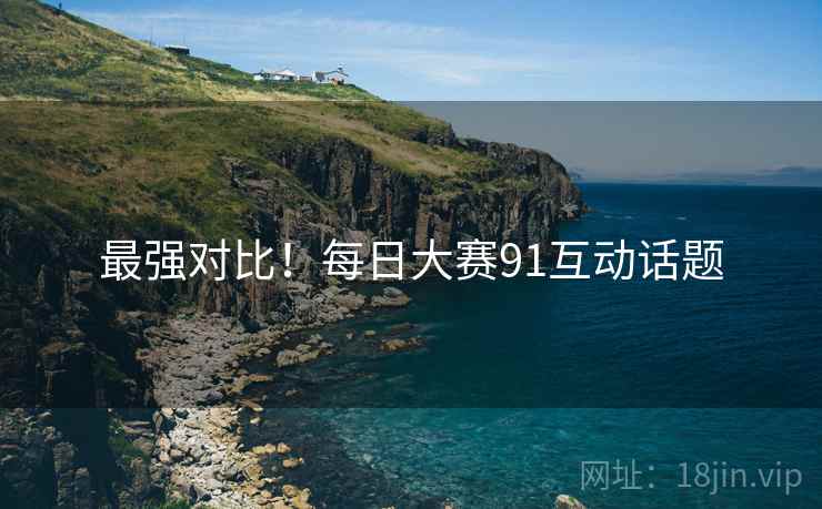 最强对比！每日大赛91互动话题