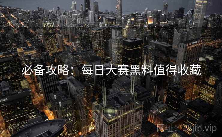 必备攻略：每日大赛黑料值得收藏