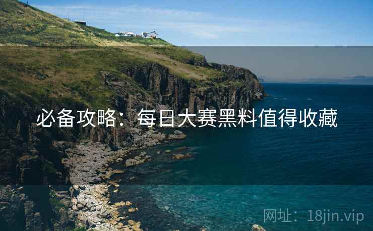 必备攻略：每日大赛黑料值得收藏