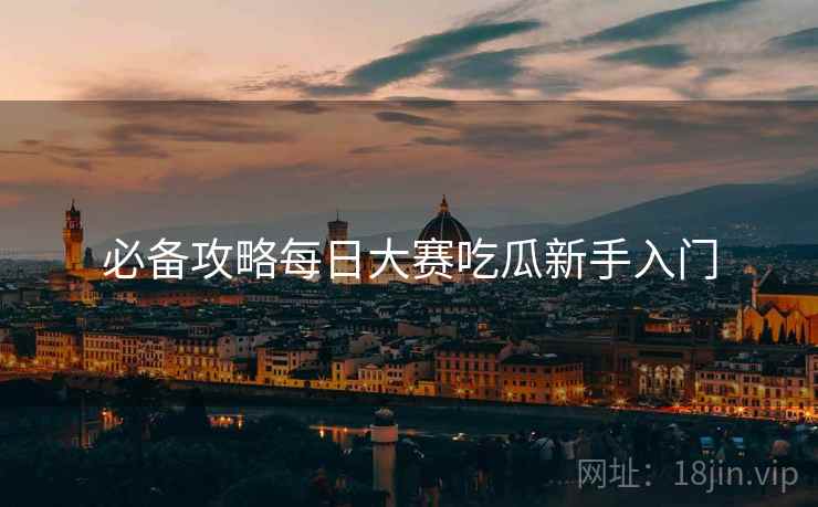 必备攻略每日大赛吃瓜新手入门