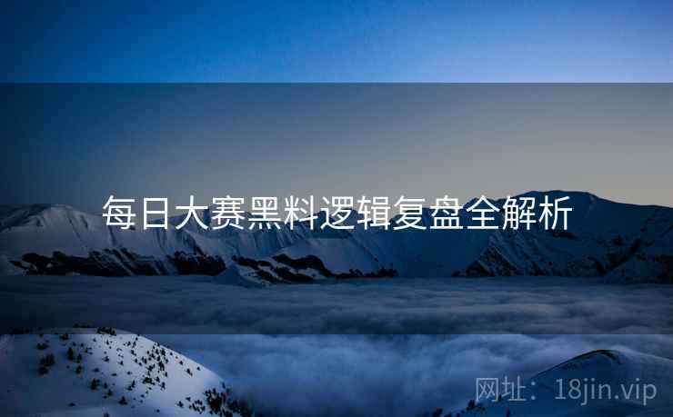 每日大赛黑料逻辑复盘全解析