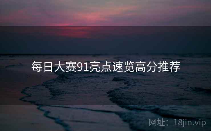 每日大赛91亮点速览高分推荐