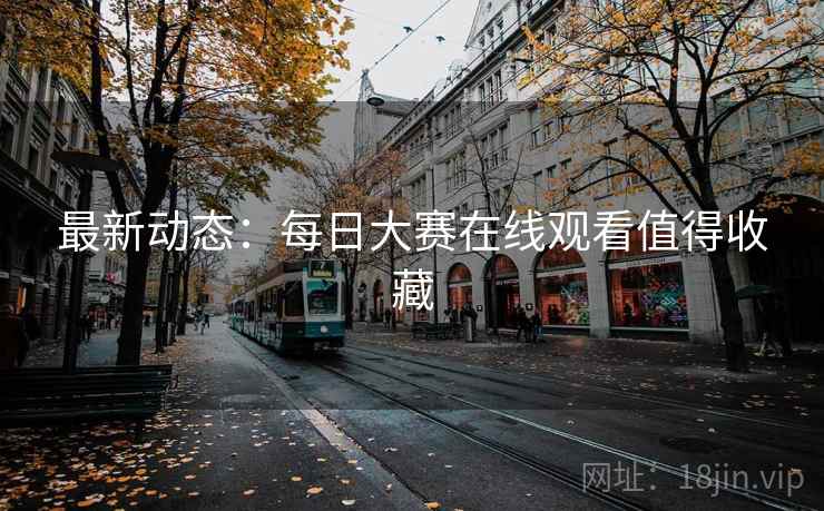 最新动态：每日大赛在线观看值得收藏