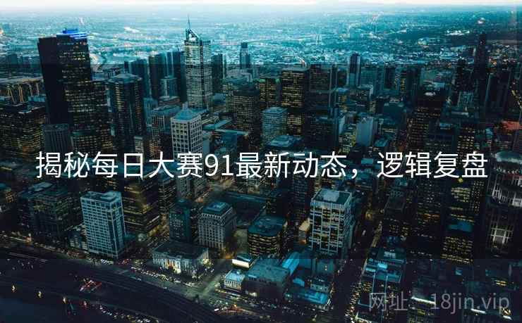 揭秘每日大赛91最新动态，逻辑复盘