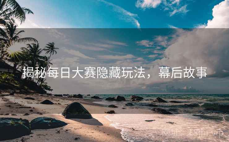 揭秘每日大赛隐藏玩法，幕后故事