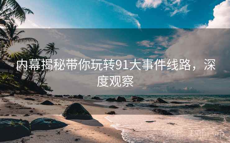 内幕揭秘带你玩转91大事件线路，深度观察